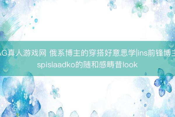 AG真人游戏网 俄系博主的穿搭好意思学|ins前锋博主spislaadko的随和感畴昔look
