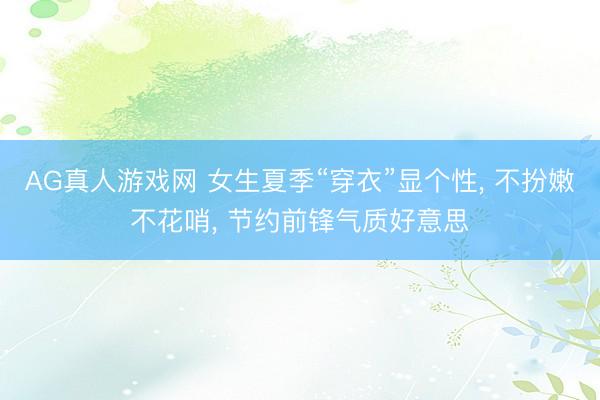 AG真人游戏网 女生夏季“穿衣”显个性， 不扮嫩不花哨，<a href=