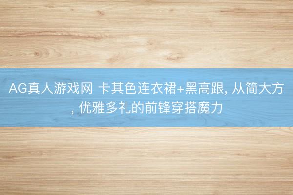 AG真人游戏网 卡其色连衣裙+黑高跟， 从简大方，<a href=