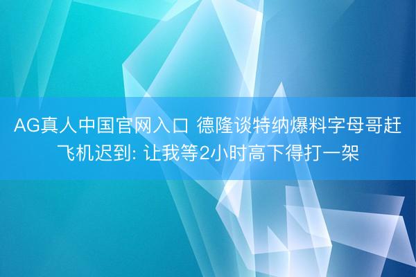 AG真人中国官网入口 德隆谈特纳爆料字母哥赶飞机迟到: 让我等2小时高下得打一架