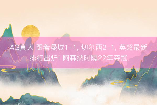 AG真人 跟着曼城1-1， 切尔西2-1， 英超最新排行出炉! 阿森纳时隔22年夺冠