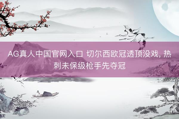 AG真人中国官网入口 切尔西欧冠透顶没戏， 热刺未保级枪手先夺冠