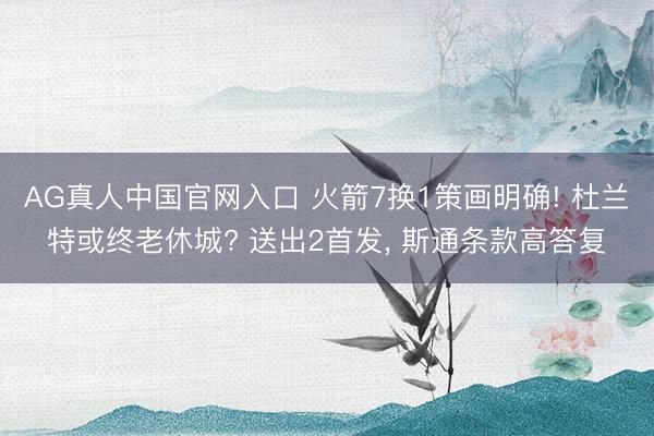 AG真人中国官网入口 火箭7换1策画明确! 杜兰特或终老休城? 送出2首发， 斯通条款高答复