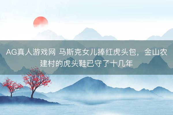 AG真人游戏网 马斯克女儿捧红虎头包，金山农建村的虎头鞋已守了十几年