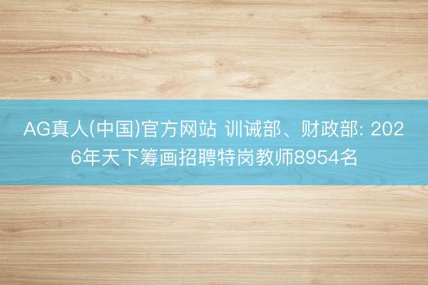 AG真人(中国)官方网站 训诫部、财政部: 2026年天下筹画招聘特岗教师8954名