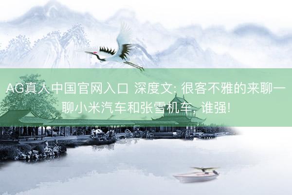 AG真人中国官网入口 深度文: 很客不雅的来聊一聊小米汽车和张雪机车, 谁强!