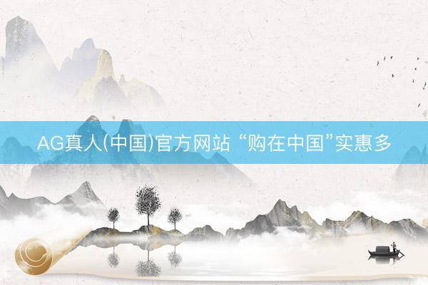 AG真人(中国)官方网站 “购在中国”实惠多
