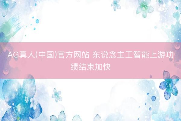 AG真人(中国)官方网站 东说念主工智能上游功绩结束加快