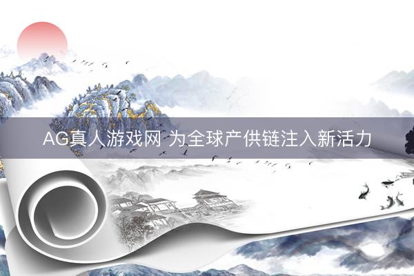 AG真人游戏网 为全球产供链注入新活力