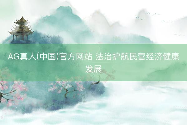 AG真人(中国)官方网站 法治护航民营经济健康发展