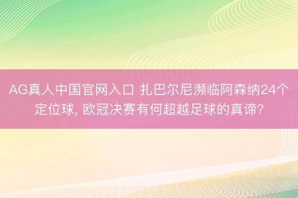 AG真人中国官网入口 扎巴尔尼濒临阿森纳24个定位球， 欧冠决赛有何超越足球的真谛?