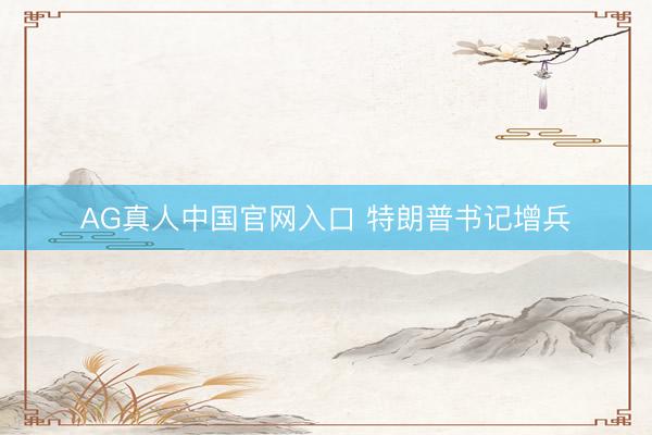 AG真人中国官网入口 特朗普书记增兵
