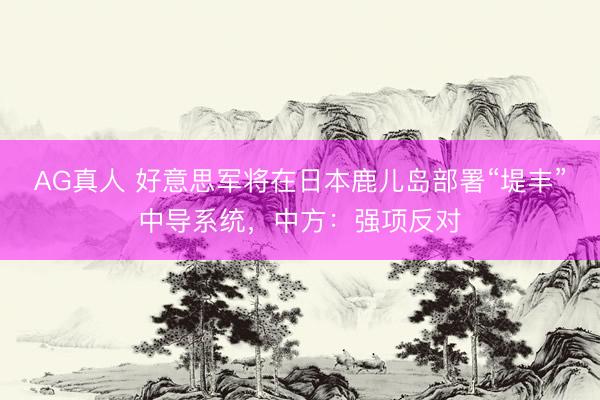 AG真人 好意思军将在日本鹿儿岛部署“堤丰”中导系统,中方:强项反对