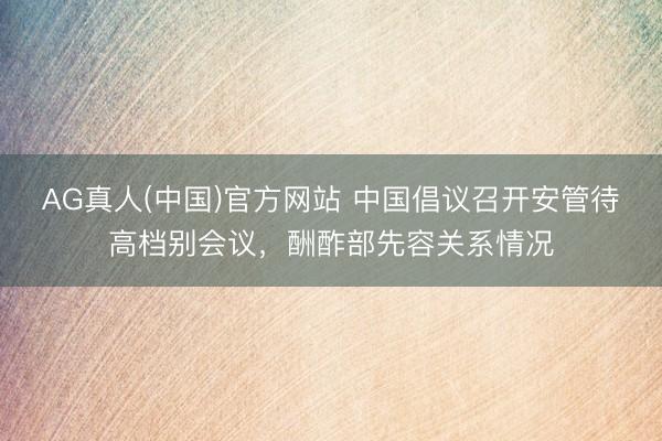 AG真人(中国)官方网站 中国倡议召开安管待高档别会议，酬酢部先容关系情况