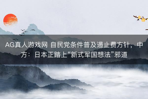 AG真人游戏网 自民党条件普及遏止费方针，中方：日本正踏上“新式军国想法”邪道