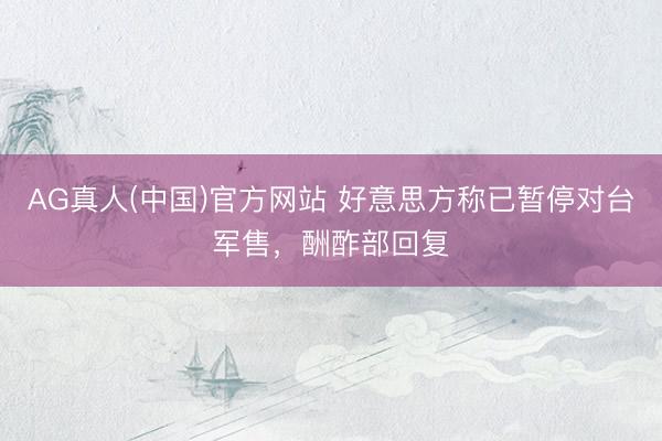 AG真人(中国)官方网站 好意思方称已暂停对台军售，酬酢部回复