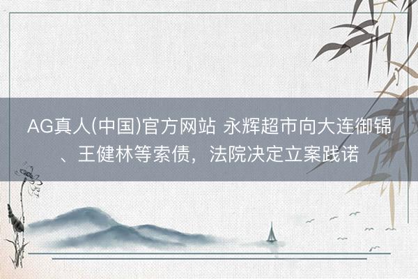 AG真人(中国)官方网站 永辉超市向大连御锦、王健林等索债，法院决定立案践诺