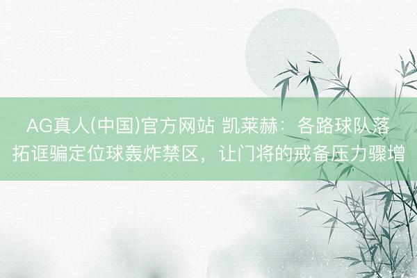 AG真人(中国)官方网站 凯莱赫：各路球队落拓诓骗定位球轰炸禁区，让门将的戒备压力骤增