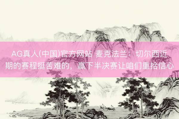 AG真人(中国)官方网站 麦克法兰：切尔西近期的赛程挺苦难的，赢下半决赛让咱们重拾信心