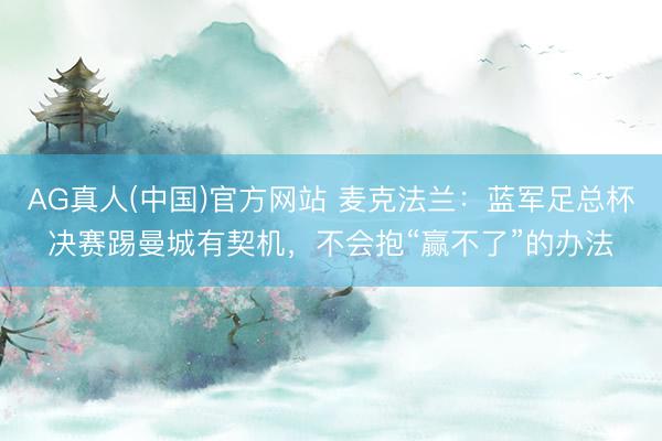 AG真人(中国)官方网站 麦克法兰:蓝军足总杯决赛踢曼城有契机,不会抱“赢不了”的办法