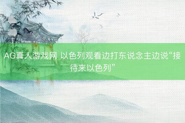 AG真人游戏网 以色列观看边打东说念主边说“接待来以色列”