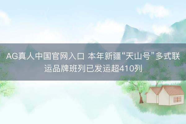 AG真人中国官网入口 本年新疆“天山号”多式联运品牌班列已发运超410列