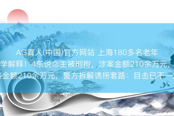 AG真人(中国)官方网站 上海180多名老年东说念主被骗，不乏大学解释！4东说念主被刑拘，涉案金额210余万元，警方拆解诱拐套路：目击已不一定为实