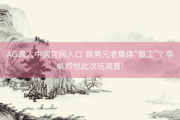 AG真人中国官网入口 跑男元老集体“歇工”? 李晨郑恺此次玩简直!