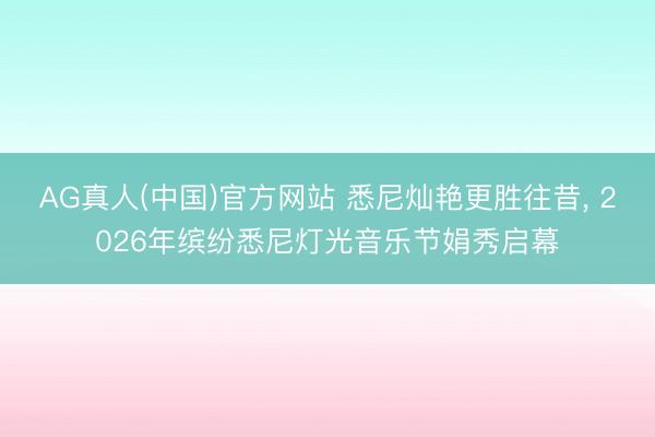 AG真人(中国)官方网站 悉尼灿艳更胜往昔， 2026年缤纷悉尼灯光音乐节娟秀启幕