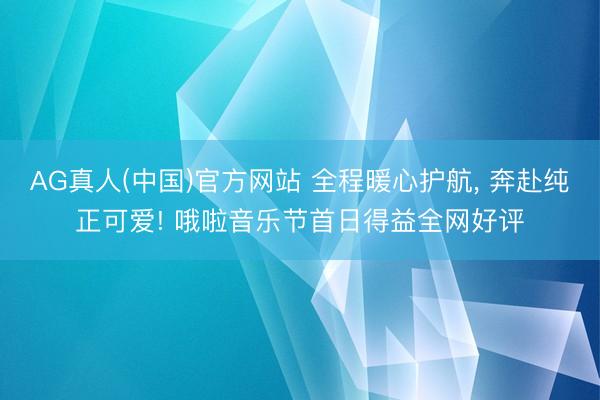 AG真人(中国)官方网站 全程暖心护航， 奔赴纯正可爱! 哦啦音乐节首日得益全网好评