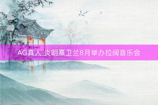 AG真人 炎明熹卫兰8月举办拉阔音乐会