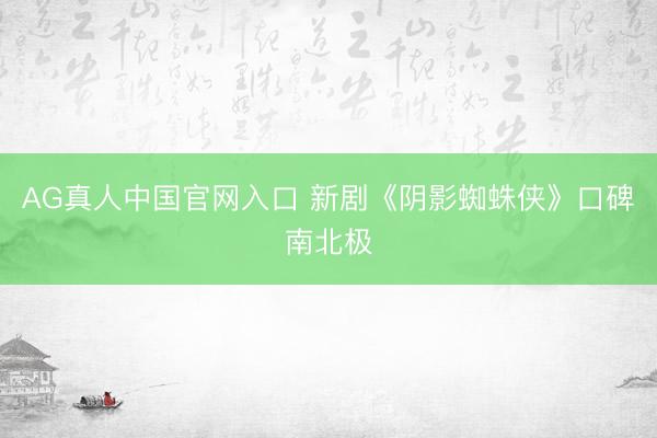 AG真人中国官网入口 新剧《阴影蜘蛛侠》口碑南北极