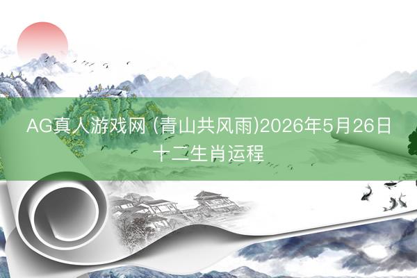 AG真人游戏网 (青山共风雨)2026年5月26日十二生肖运程