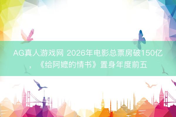 AG真人游戏网 2026年电影总票房破150亿,《给阿嬷的情书》置身年度前五