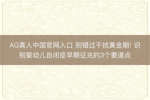 AG真人中国官网入口 别错过干扰黄金期! 识别婴幼儿自闭症早期征兆的3个要道点