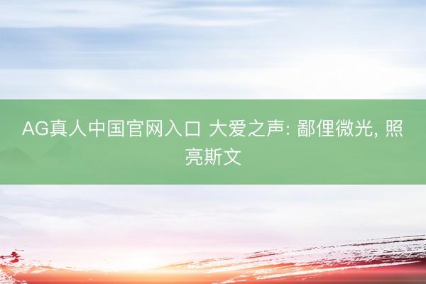 AG真人中国官网入口 大爱之声: 鄙俚微光， 照亮斯文