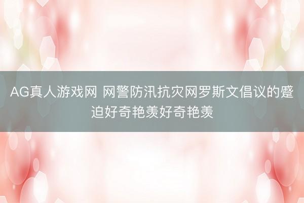 AG真人游戏网 网警防汛抗灾网罗斯文倡议的蹙迫好奇艳羡好奇艳羡
