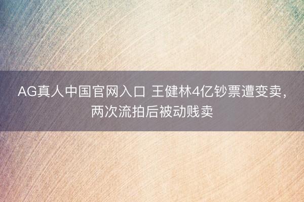 AG真人中国官网入口 王健林4亿钞票遭变卖，两次流拍后被动贱卖