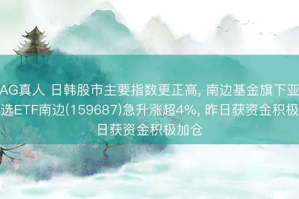 AG真人 日韩股市主要指数更正高, 南边基金旗下亚太精选ETF南边(159687)急升涨超4%, 昨日获资金积极加仓