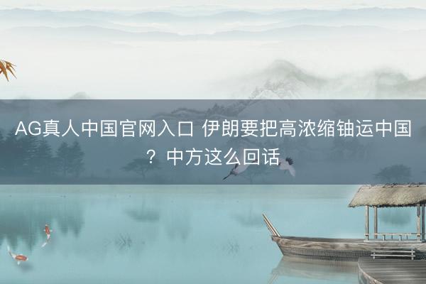 AG真人中国官网入口 伊朗要把高浓缩铀运中国？中方这么回话