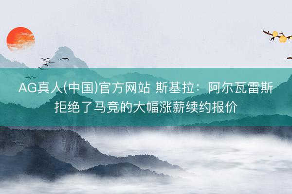 AG真人(中国)官方网站 斯基拉：阿尔瓦雷斯拒绝了马竞的大幅涨薪续约报价