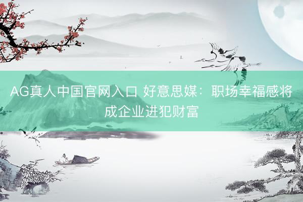 AG真人中国官网入口 好意思媒：职场幸福感将成企业进犯财富