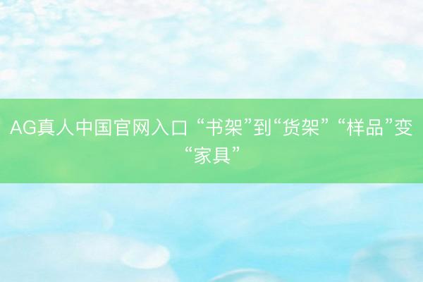 AG真人中国官网入口 “书架”到“货架” “样品”变“家具”