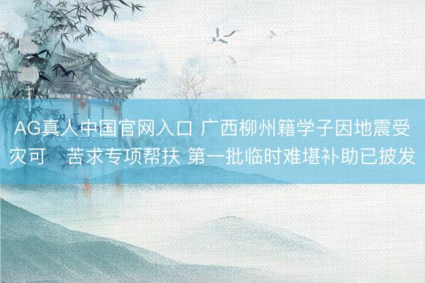 AG真人中国官网入口 广西柳州籍学子因地震受灾可‍苦求专项帮扶 第一批临时难堪补助已披发