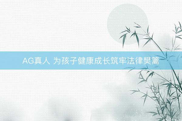 AG真人 为孩子健康成长筑牢法律樊篱