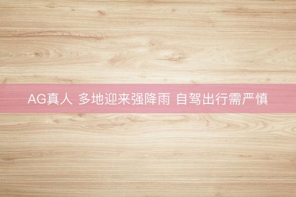 AG真人 多地迎来强降雨 自驾出行需严慎