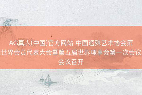 AG真人(中国)官方网站 中国迥殊艺术协会第五届世界会员代表大会暨第五届世界理事会第一次会议召开