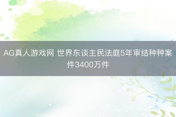 AG真人游戏网 世界东谈主民法庭5年审结种种案件3400万件