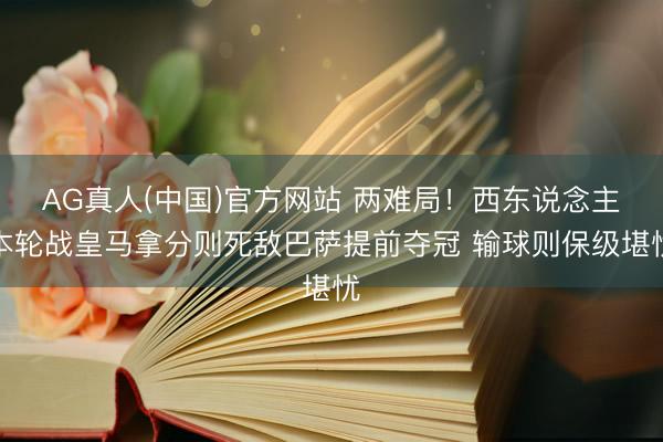 AG真人(中国)官方网站 两难局！西东说念主本轮战皇马拿分则死敌巴萨提前夺冠 输球则保级堪忧