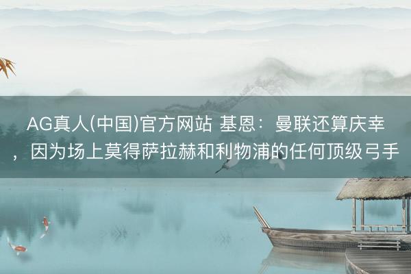 AG真人(中国)官方网站 基恩：曼联还算庆幸，因为场上莫得萨拉赫和利物浦的任何顶级弓手